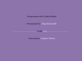 Componentes de la Tarjeta Madre Presentado Por: Alejandra bonilla Grado: 11-3 Presentado a: Profesor Wilson 