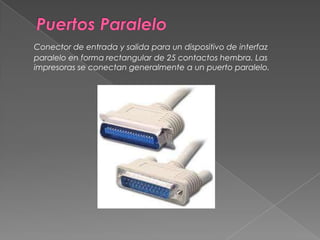Puertos ParaleloConector de entrada y salida para un dispositivo de interfaz paralelo en forma rectangular de 25 contactos hembra. Las impresoras se conectan generalmente a un puerto paralelo. 