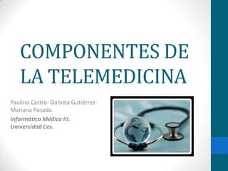 COMPONENTES DE
   LA TELEMEDICINA
Paulina Castro- Daniela Gutiérrez-
Mariana Posada.
Informática Médica III.
Universidad Ces.
 
