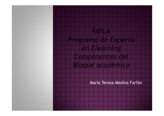 FATLA
Programa de Experto
    en Elearning
  Componentes del
 Bloque académico

      María Teresa Medina Farfán
 