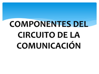 COMPONENTES DEL
CIRCUITO DE LA
COMUNICACIÓN
 