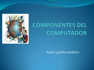 COMPONENTES DEL COMPUTADOR Autor: yarelis cambero 