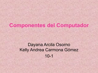 Componentes del Computador


       Dayana Arcila Osorno
   Kelly Andrea Carmona Gómez
               10-1
 