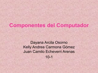 Componentes del Computador


        Dayana Arcila Osorno
    Kelly Andrea Carmona Gómez
    Juan Camilo Echeverri Arenas
                 10-1
 