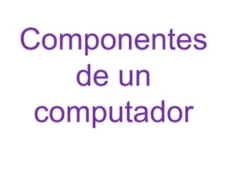 Componentes
de un
computador

 