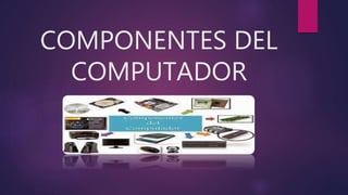 COMPONENTES DEL
COMPUTADOR
 