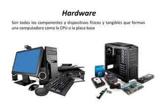 Hardware
Son todos los componentes y dispositivos físicos y tangibles que forman
una computadora como la CPU o la placa base
 