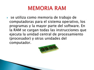  se utiliza como memoria de trabajo de
computadoras para el sistema operativo, los
programas y la mayor parte del software. En
la RAM se cargan todas las instrucciones que
ejecuta la unidad central de procesamiento
(procesador) y otras unidades del
computador.
 