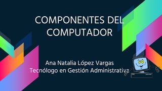 COMPONENTES DEL
COMPUTADOR
Ana Natalia López Vargas
Tecnólogo en Gestión Administrativa
 