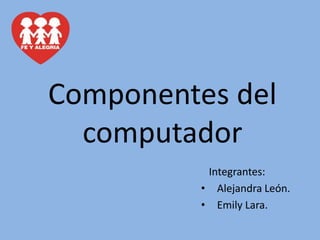 Componentes del
computador
Integrantes:
• Alejandra León.
• Emily Lara.
 