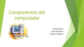 Componentes del
computador
Integrantes:
 Yahir Ramirez
 Eduard Aguilar
 