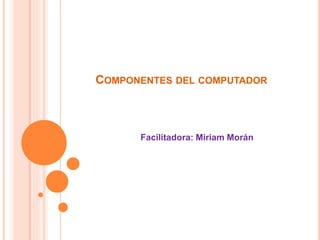 COMPONENTES DEL COMPUTADOR
Facilitadora: Miriam Morán
 