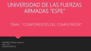UNIVERSIDAD DE LAS FUERZAS
ARMADAS “ESPE”
TEMA : “COMPONENTES DEL COMPUTADOR”
NOMBRE: Debbye Toapanta
NRC : 4151
EXÁMEN PARCIAL
 