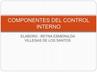 ELABORO : REYNA ESMERALDA
VILLEGAS DE LOS SANTOS
COMPONENTES DEL CONTROL
INTERNO
 