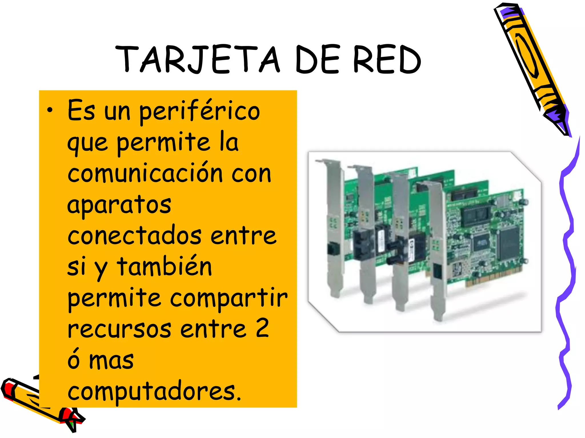 TARJETA DE RED
• Es un periférico
que permite la
comunicación con
aparatos
conectados entre
si y también
permite compartir
recursos entre 2
ó mas
computadores.

 
