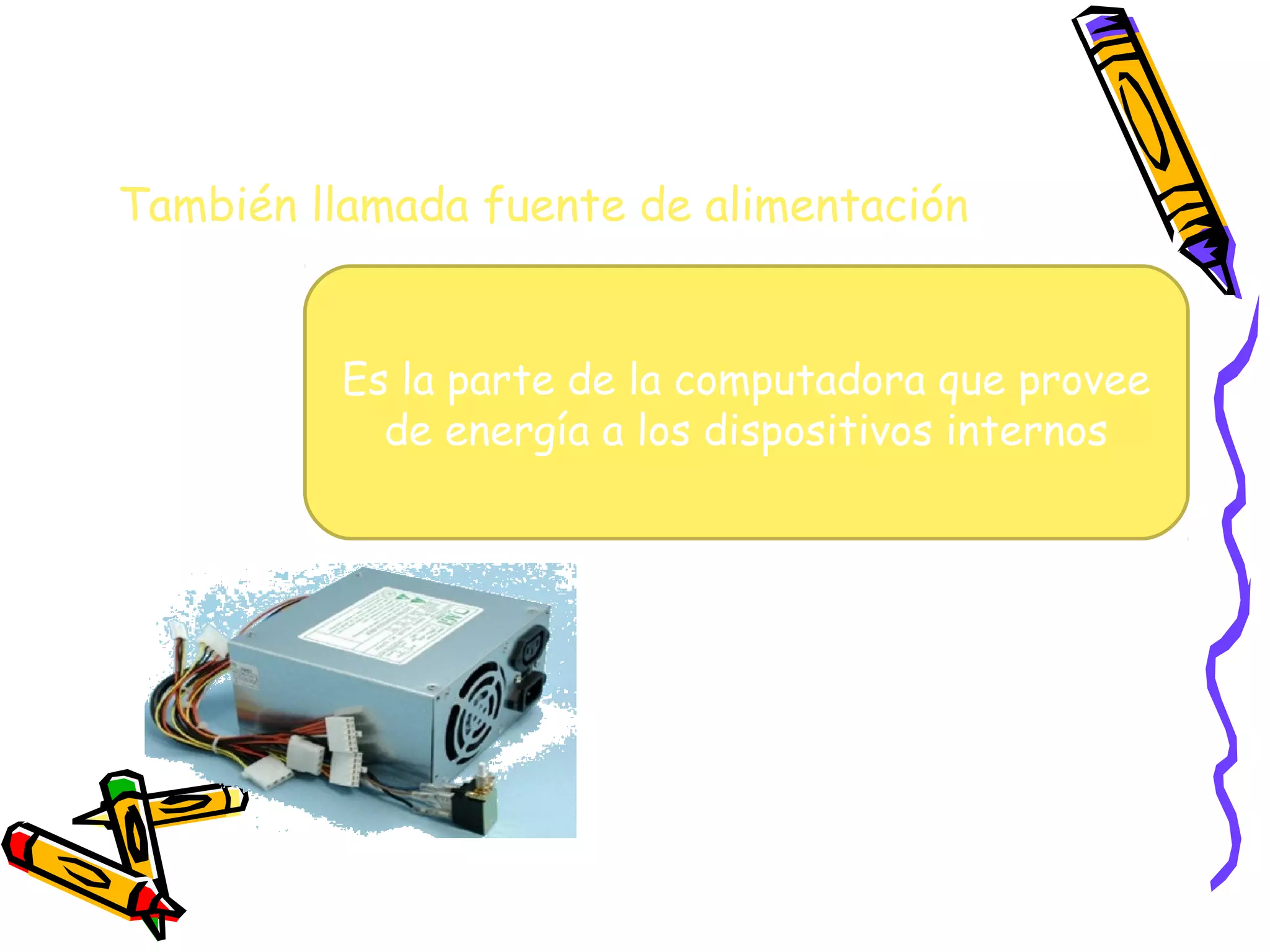 También llamada fuente de alimentación
Es la parte de la computadora que provee
de energía a los dispositivos internos

 