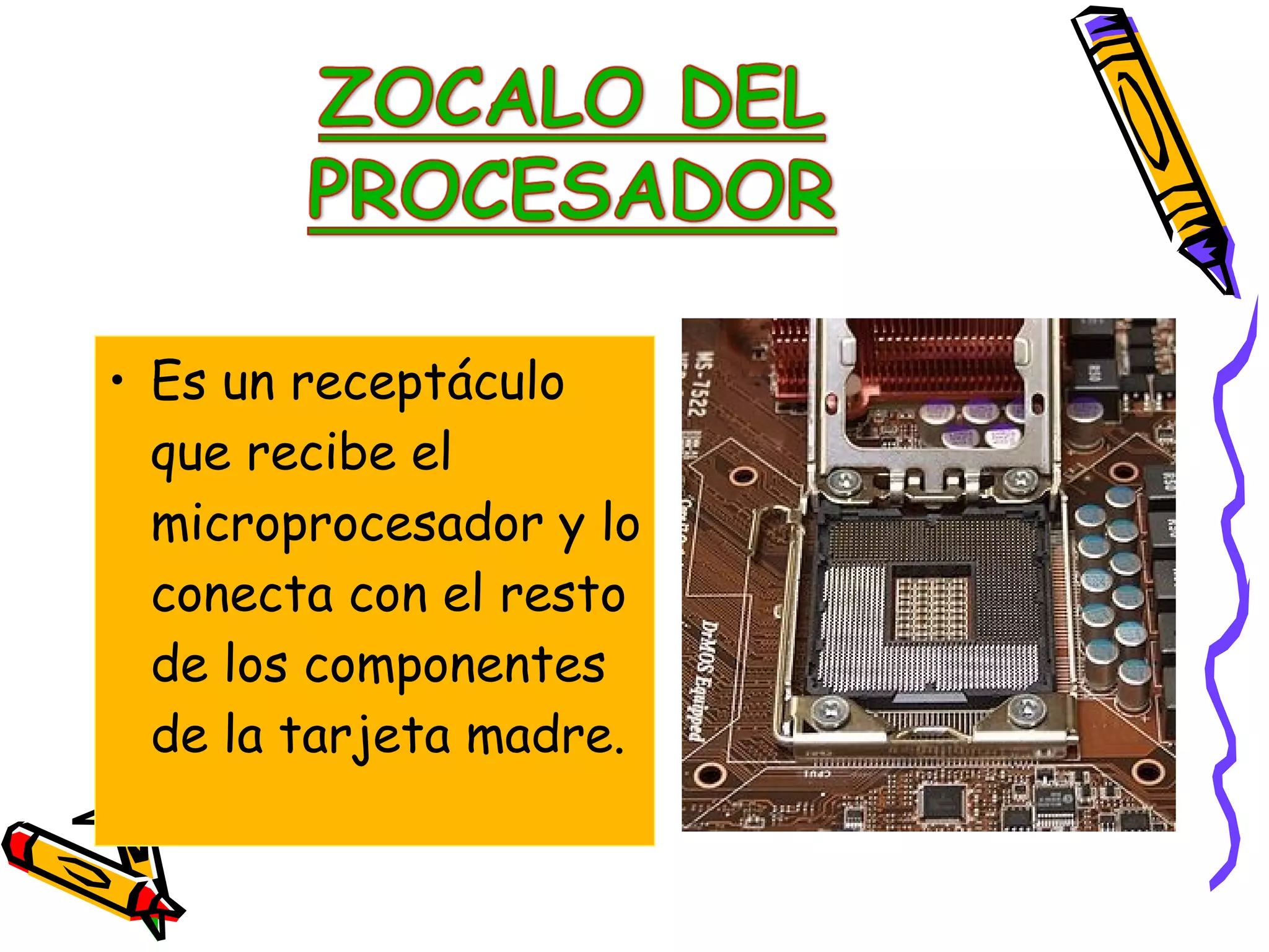 • Es un receptáculo
que recibe el
microprocesador y lo
conecta con el resto
de los componentes
de la tarjeta madre.

 