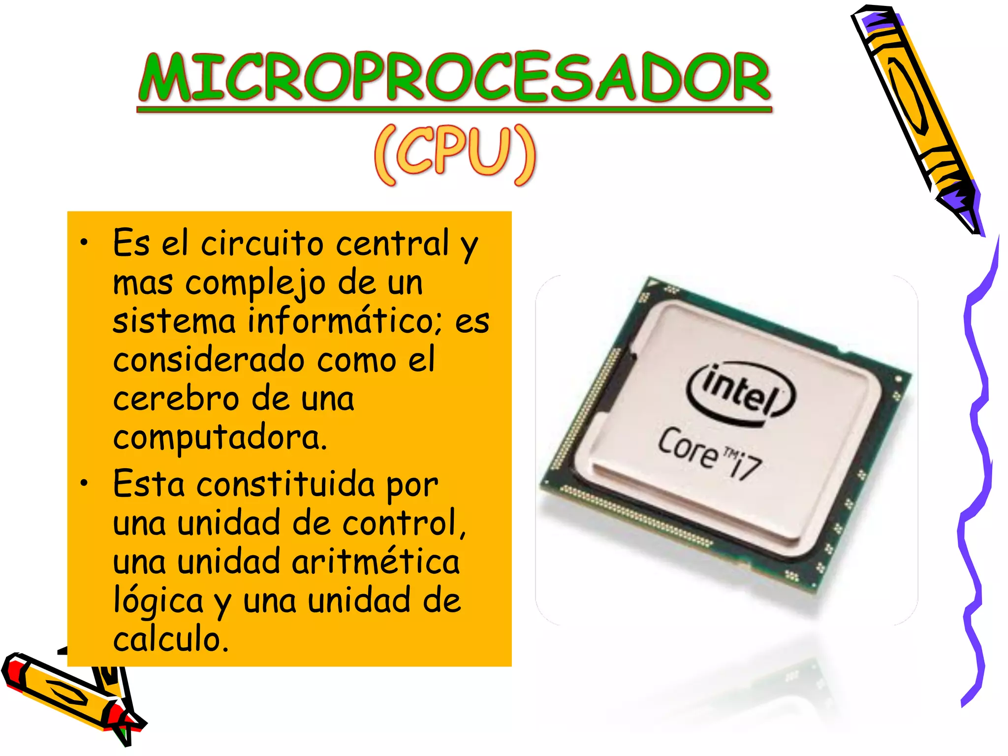 • Es el circuito central y
mas complejo de un
sistema informático; es
considerado como el
cerebro de una
computadora.
• Esta constituida por
una unidad de control,
una unidad aritmética
lógica y una unidad de
calculo.

 