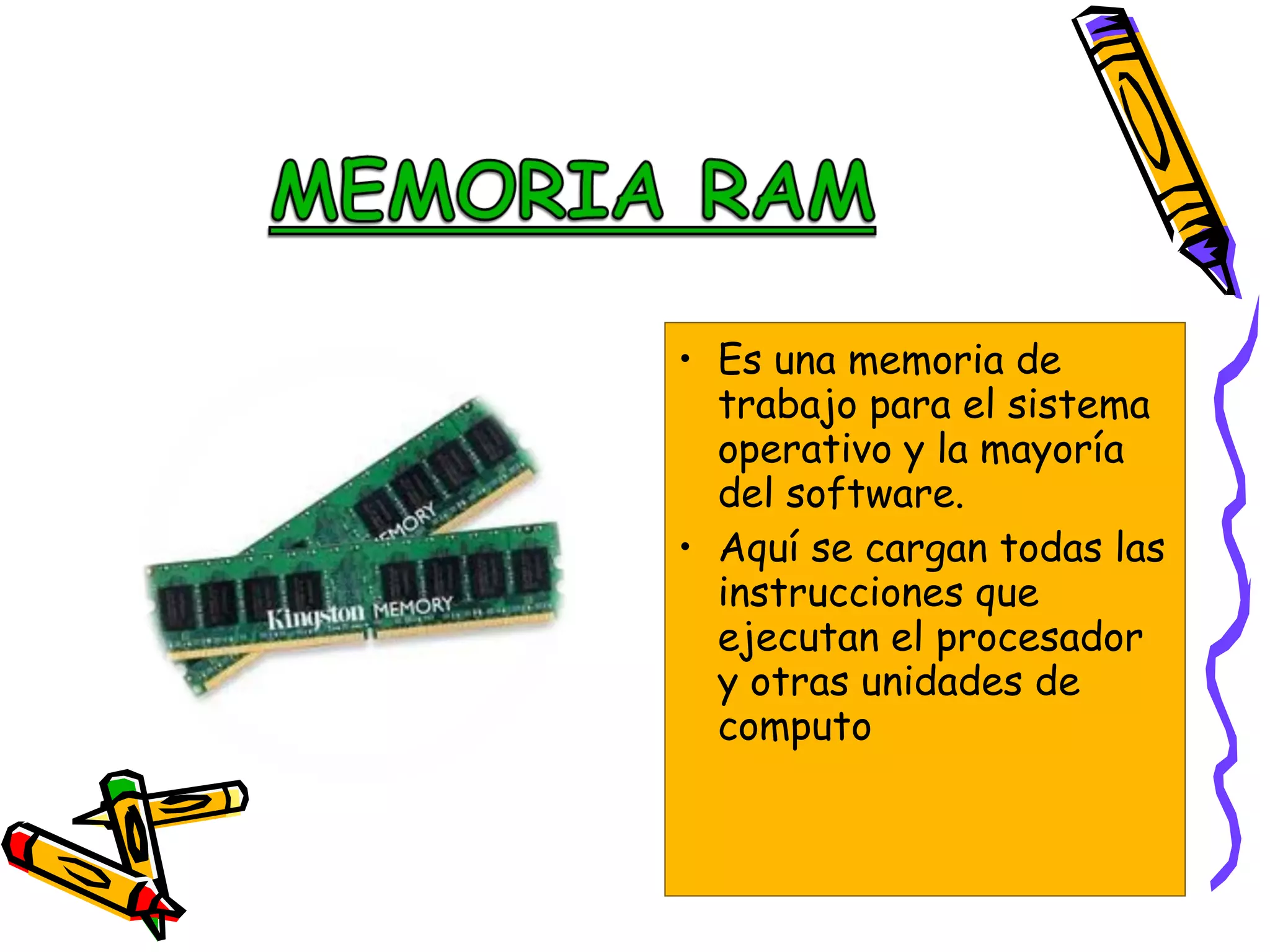 • Es una memoria de
trabajo para el sistema
operativo y la mayoría
del software.
• Aquí se cargan todas las
instrucciones que
ejecutan el procesador
y otras unidades de
computo

 