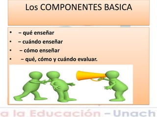 Los COMPONENTES BASICA
• − qué enseñar
• − cuándo enseñar
• − cómo enseñar
• − qué, cómo y cuándo evaluar.
 