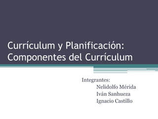 Currículum y Planificación:
Componentes del Currículum
Integrantes:
Nelidolfo Mérida
Iván Sanhueza
Ignacio Castillo
 