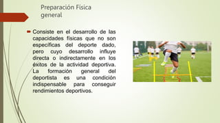 Preparación Física
general
 Consiste en el desarrollo de las
capacidades físicas que no son
específicas del deporte dado,
pero cuyo desarrollo influye
directa o indirectamente en los
éxitos de la actividad deportiva.
La formación general del
deportista es una condición
indispensable para conseguir
rendimientos deportivos.
 