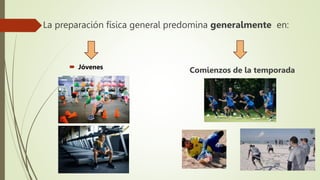 La preparación física general predomina generalmente en:
 Jóvenes
Comienzos de la temporada
 