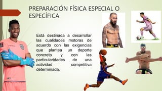 PREPARACIÓN FÍSICA ESPECIAL O
ESPECÍFICA
Está destinada a desarrollar
las cualidades motoras de
acuerdo con las exigencias
que plantea un deporte
concreto y con las
particularidades de una
actividad competitiva
determinada.
 