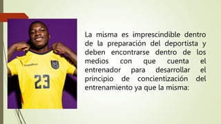 La misma es imprescindible dentro
de la preparación del deportista y
deben encontrarse dentro de los
medios con que cuenta el
entrenador para desarrollar el
principio de concientización del
entrenamiento ya que la misma:
 
