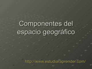 Componentes del
espacio geográfico



  http://www.estudiaraprender.com/
 