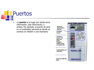 Puertos
   un puerto es el lugar por donde entra
    información, sale información, o
    ambos. Por ejemplo, el puerto de serie
    en un ordenador personal es donde se
    conecta un módem o una impresora
 