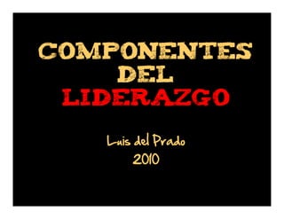 COMPONENTES
DEL
LIDERAZGO
Luis del Prado
2010

 