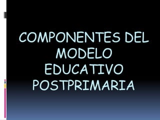 COMPONENTES DEL
MODELO
EDUCATIVO
POSTPRIMARIA
 