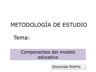 METODOLOGÍA DE ESTUDIO

Tema:

  Componentes del modelo
        educativo

              Gioconda Riofrío
 