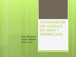 COMPONENTES DEL MODULO DE VENTA Y DISTRIBUCION Añez, Marianne Liendo, Bárbara Ramos, Julio 