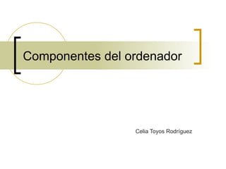 Componentes del ordenador Celia Toyos Rodríguez  