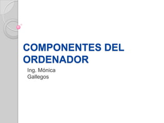 COMPONENTES DEL
ORDENADOR
Ing. Mónica
Gallegos
 