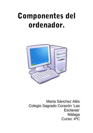 Componentes del
ordenador.

Marta Sánchez Alés
Colegio Sagrado Corazón ‘Las
Esclavas’
Málaga
Curso: 4ºC

 