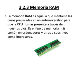 3.2.3 Memoria RAM 
• La memoria RAM es aquella que mantiene las 
cosas preparadas en un entorno gráfico para 
que la CPU n...