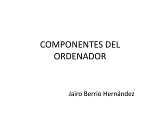 COMPONENTES DEL 
ORDENADOR 
Jairo Berrio Hernández 
 