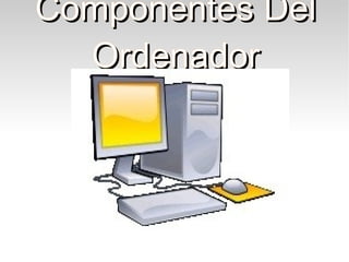 Componentes DelComponentes Del
OrdenadorOrdenador
 