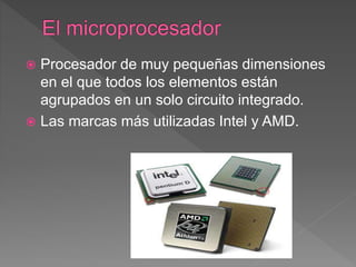  Procesador de muy pequeñas dimensiones
en el que todos los elementos están
agrupados en un solo circuito integrado.
 Las marcas más utilizadas Intel y AMD.
 