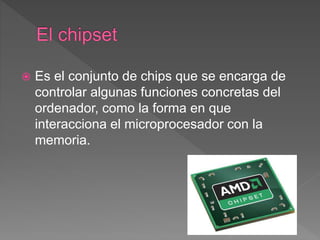  Es el conjunto de chips que se encarga de
controlar algunas funciones concretas del
ordenador, como la forma en que
interacciona el microprocesador con la
memoria.
 