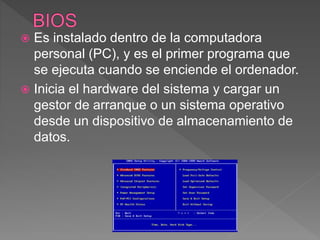  Es instalado dentro de la computadora
personal (PC), y es el primer programa que
se ejecuta cuando se enciende el ordenador.
 Inicia el hardware del sistema y cargar un
gestor de arranque o un sistema operativo
desde un dispositivo de almacenamiento de
datos.
 