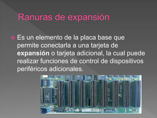  Es un elemento de la placa base que
permite conectarla a una tarjeta de
expansión o tarjeta adicional, la cual puede
realizar funciones de control de dispositivos
periféricos adicionales.
 