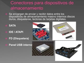  Se encargan de enviar y recibir datos entre los
dispositivos de almacenamiento masivo internos discos
duros, disqueteras, lectoras de tarjetas digitales.
 SATA
 IDE / ATAPI
 FD (Disquetera)
 Panel USB interno
 