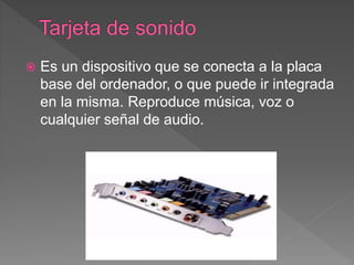  Es un dispositivo que se conecta a la placa
base del ordenador, o que puede ir integrada
en la misma. Reproduce música, voz o
cualquier señal de audio.
 