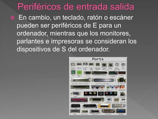  En cambio, un teclado, ratón o escáner
pueden ser periféricos de E para un
ordenador, mientras que los monitores,
parlantes e impresoras se consideran los
dispositivos de S del ordenador.
 