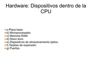 Hardware: Dispositivos dentro de la
CPU
a) Placa base.
b) Microprocesador.
c) Memoria RAM.
d) Disco duro.
e) Dispositivos de almacenamiento óptico.
f) Tarjetas de expansión.
g) Puertos.
 