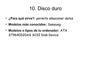 10. Disco duro
●
    ¿Para qué sirve?: permite almacenar datos
●
    Modelos más conocidos: Samsung
●
    Modelos o tipos de tu ordenador: ATA
    ST9640320AS SCSI Disk Device
 